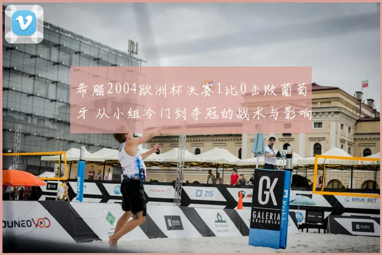 希腊2004欧洲杯决赛1比0击败葡萄牙 从小组冷门到夺冠的战术与影响