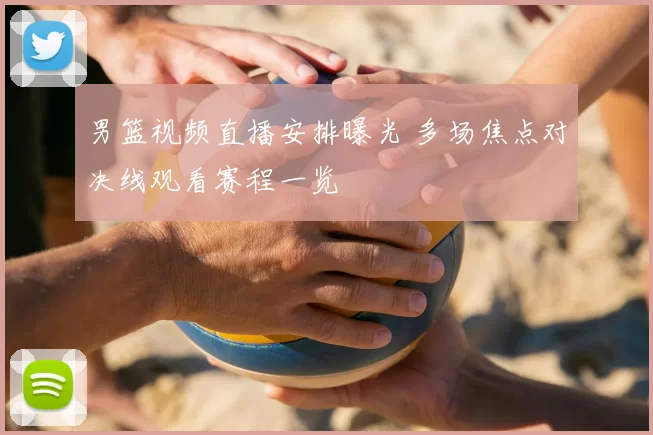 男篮视频直播安排曝光 多场焦点对决线观看赛程一览