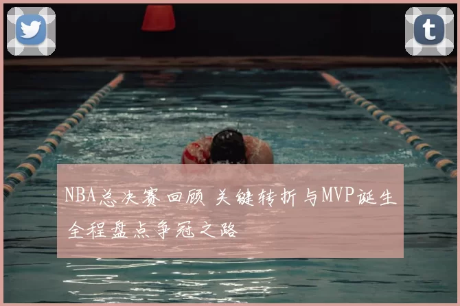 NBA总决赛回顾 关键转折与MVP诞生全程盘点争冠之路