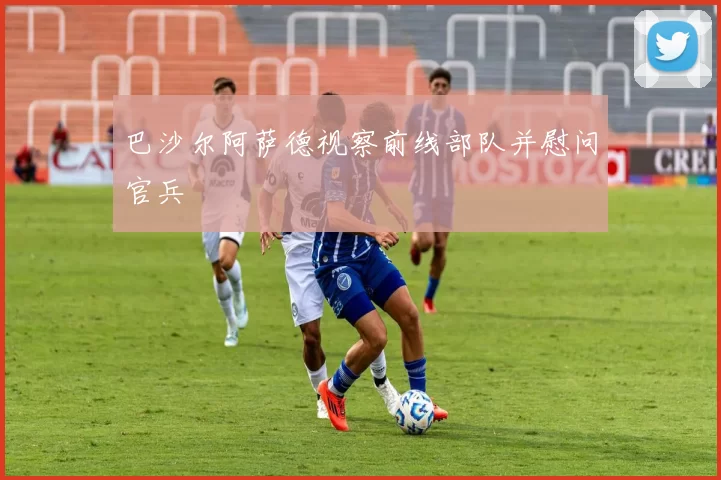 巴沙尔阿萨德视察前线部队并慰问官兵