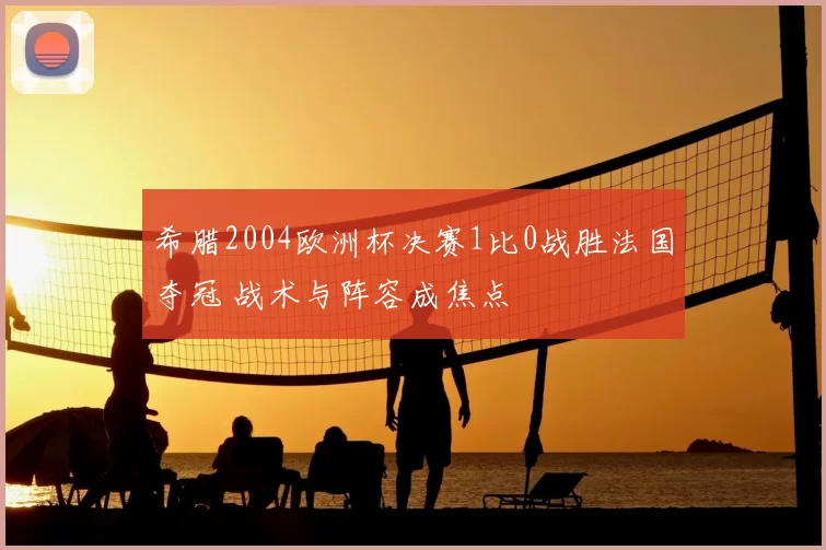 希腊2004欧洲杯决赛1比0战胜法国夺冠 战术与阵容成焦点