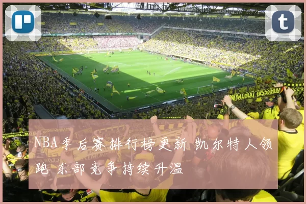 NBA季后赛排行榜更新 凯尔特人领跑 东部竞争持续升温