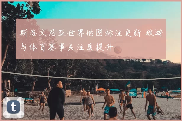 斯洛文尼亚世界地图标注更新 旅游与体育赛事关注度提升