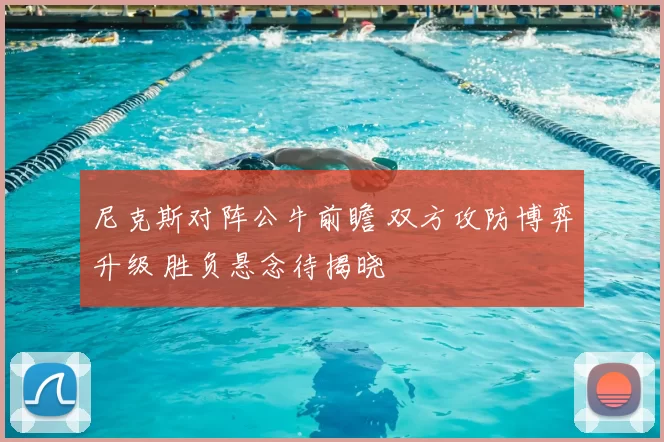 尼克斯对阵公牛前瞻 双方攻防博弈升级 胜负悬念待揭晓