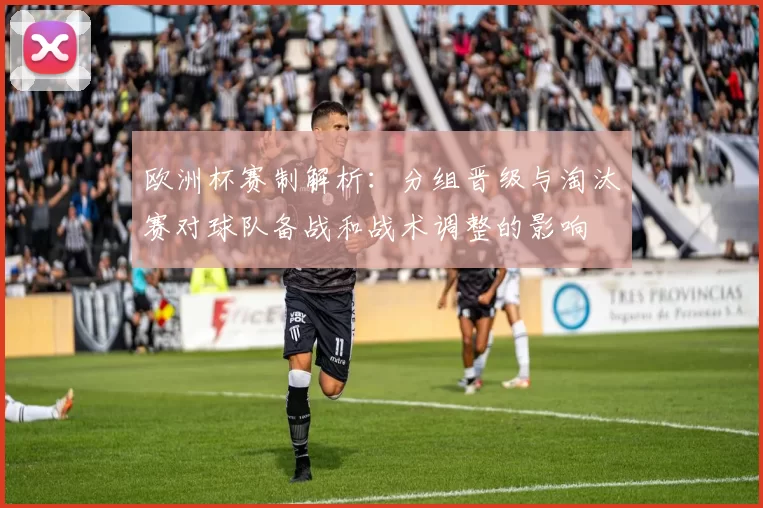 欧洲杯赛制解析:分组晋级与淘汰赛对球队备战和战术调整的影响