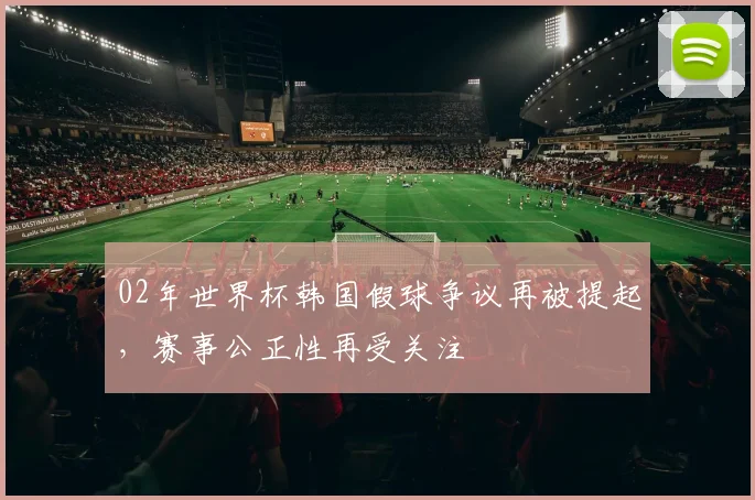 02年世界杯韩国假球争议再被提起，赛事公正性再受关注