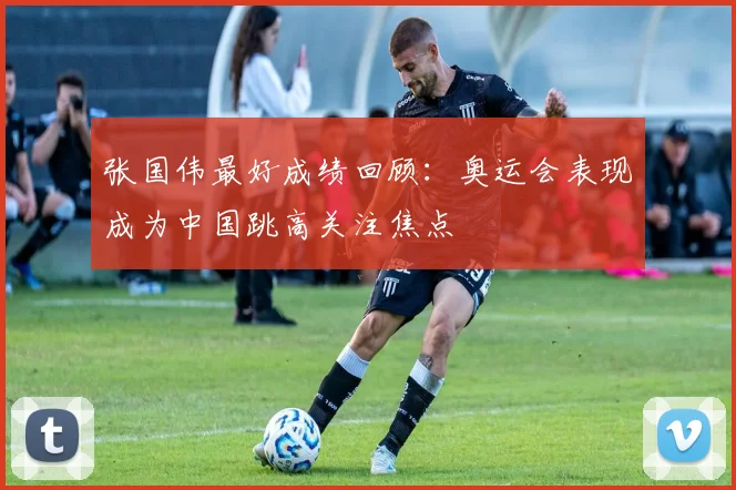 张国伟最好成绩回顾：奥运会表现成为中国跳高关注焦点