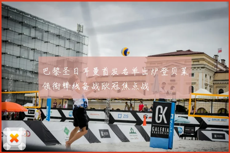 巴黎圣日耳曼首发名单出炉登贝莱领衔锋线备战欧冠焦点战
