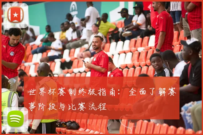 世界杯赛制终极指南：全面了解赛事阶段与比赛流程
