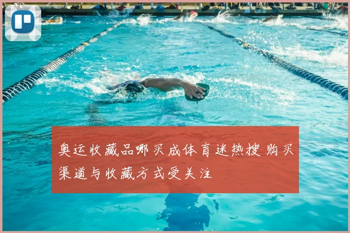 奥运收藏品哪买成体育迷热搜 购买渠道与收藏方式受关注