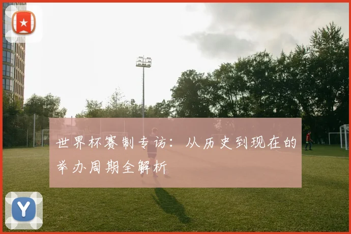 世界杯赛制专访：从历史到现在的举办周期全解析