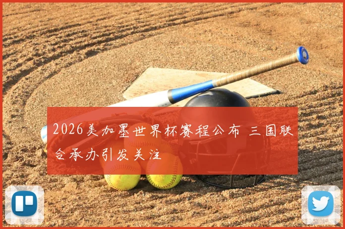 2026美加墨世界杯赛程公布 三国联合承办引发关注