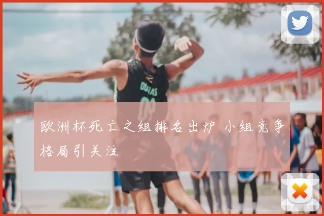欧洲杯死亡之组排名出炉 小组竞争格局引关注