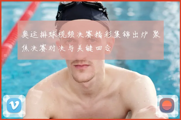 奥运排球视频决赛精彩集锦出炉 聚焦决赛对决与关键回合