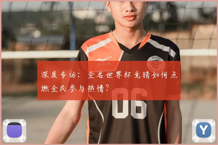 深度专访:全名世界杯竞猜如何点燃全民参与热情?
