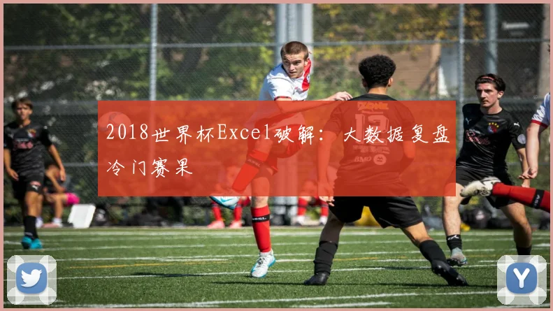 2018世界杯Excel破解:大数据复盘冷门赛果