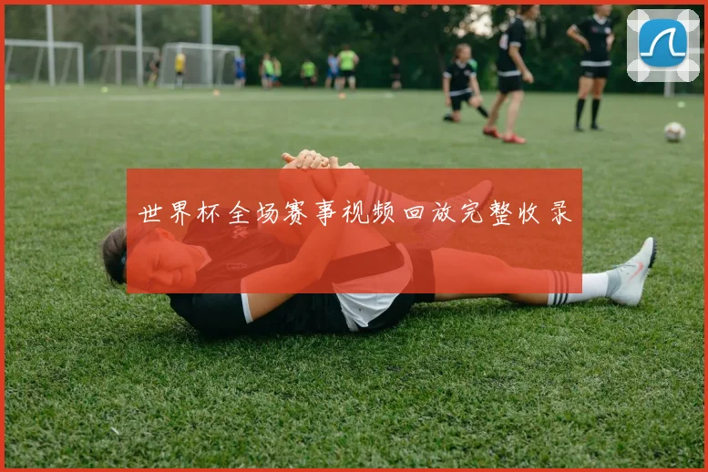 世界杯全场赛事视频回放完整收录
