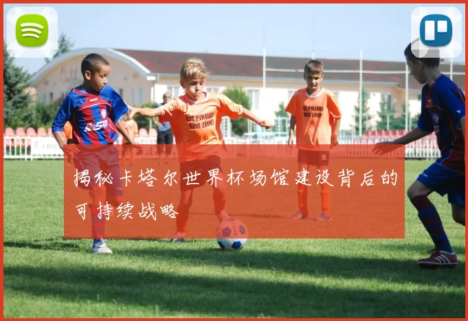 揭秘卡塔尔世界杯场馆建设背后的可持续战略