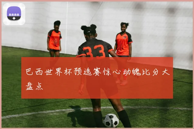巴西世界杯预选赛惊心动魄比分大盘点