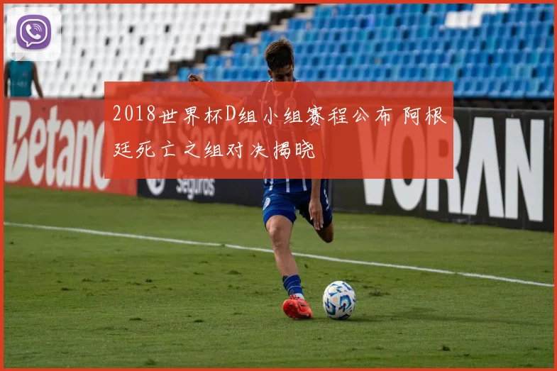 2018世界杯D组小组赛程公布 阿根廷死亡之组对决揭晓