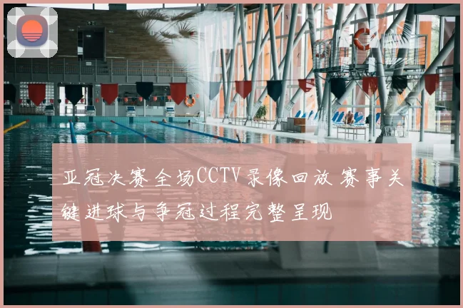 亚冠决赛全场CCTV录像回放 赛事关键进球与争冠过程完整呈现