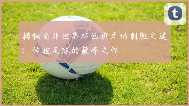 揭秘南非世界杯西班牙的制胜之道：传控足球的巅峰之作