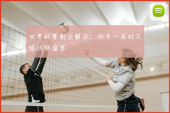 世界杯赛制全解读：四年一届的足球顶级盛宴