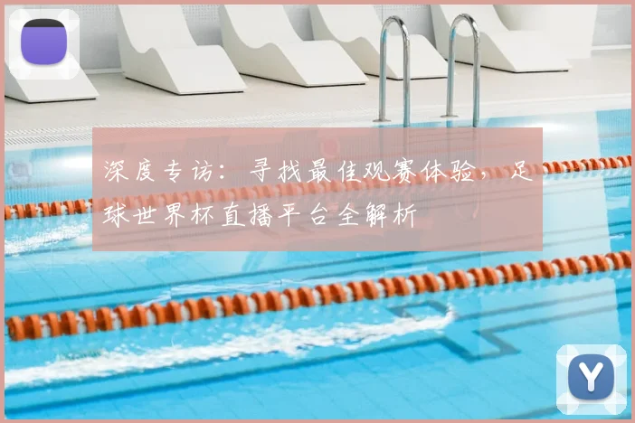 深度专访:寻找最佳观赛体验,足球世界杯直播平台全解析