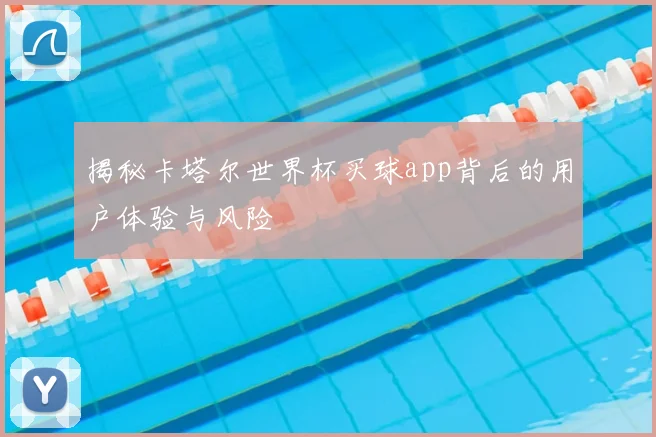 揭秘卡塔尔世界杯买球app背后的用户体验与风险