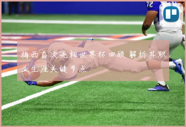 梅西首次亮相世界杯回顾 解析其职业生涯关键节点