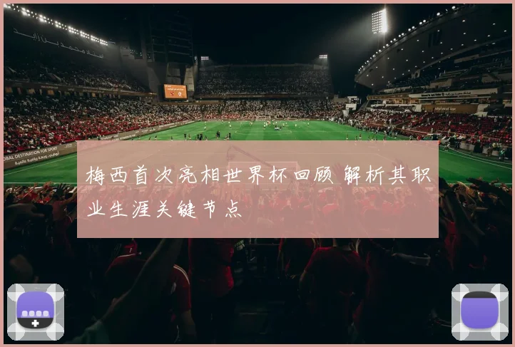 梅西首次亮相世界杯回顾 解析其职业生涯关键节点