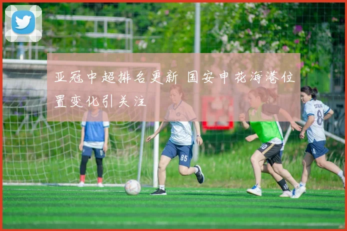亚冠中超排名更新 国安申花海港位置变化引关注