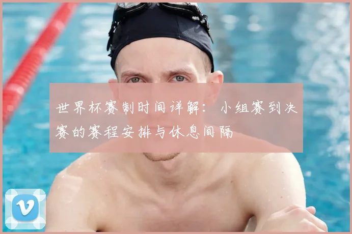 世界杯赛制时间详解：小组赛到决赛的赛程安排与休息间隔